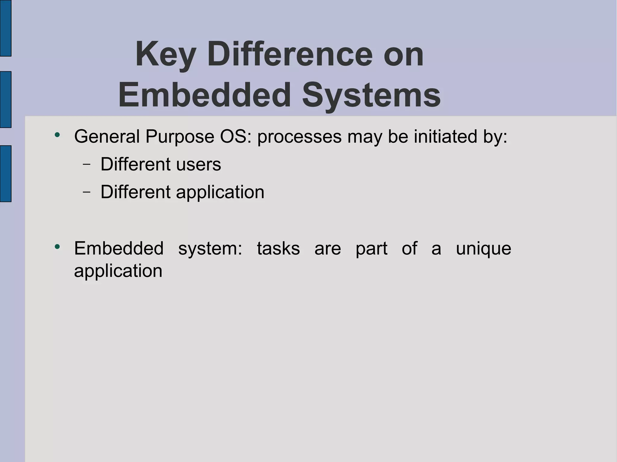 Key Difference on
Embedded Systems
Key Difference on
Embedded Systems

General Purpose OS: processes may be initiated by:
− Different users
− Different application

Embedded system: tasks are part of a unique
application
 