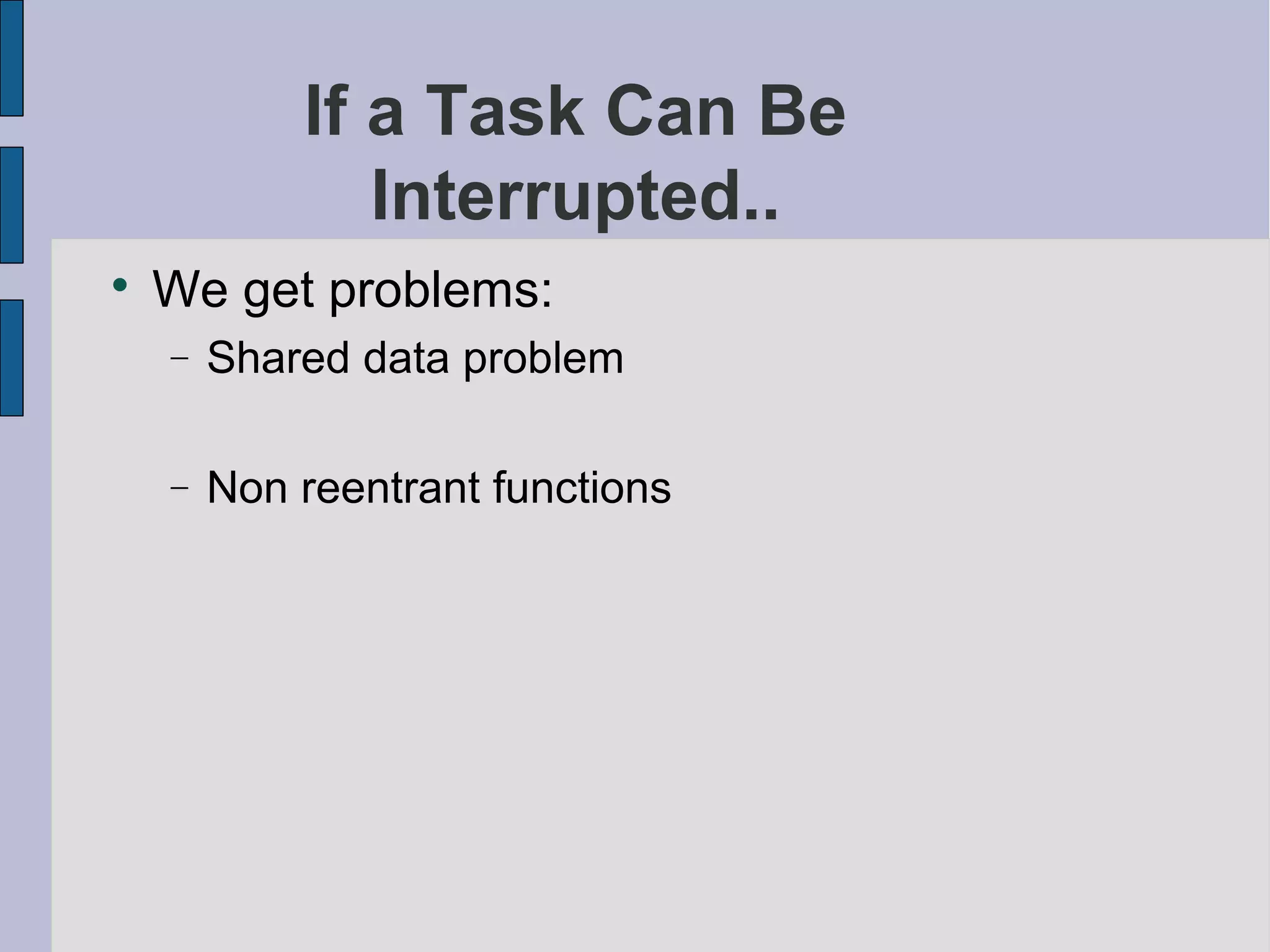 If a Task Can Be
Interrupted..

We get problems:
− Shared data problem
− Non reentrant functions
 
