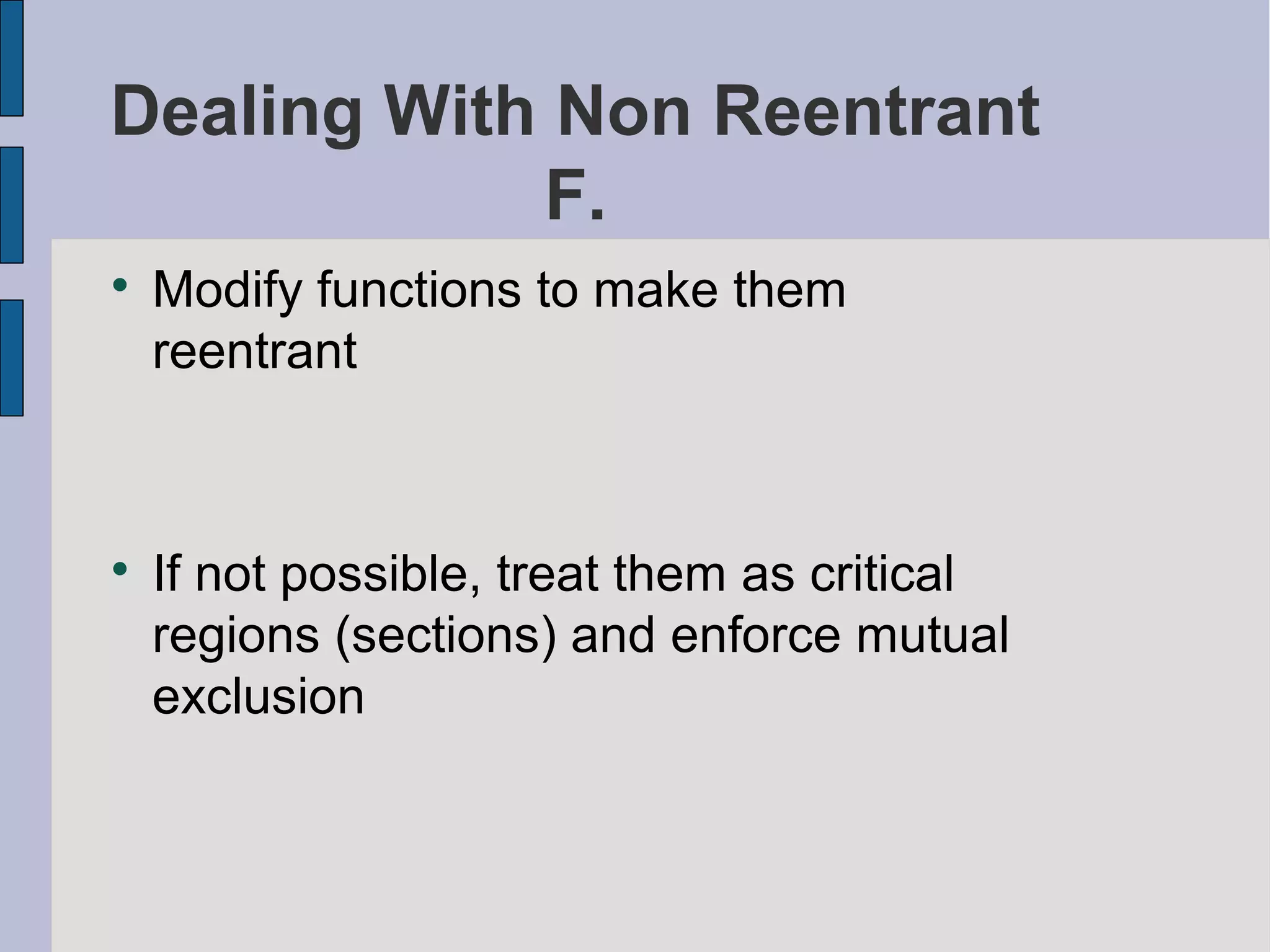 Dealing With Non Reentrant
F.

Modify functions to make them
reentrant

If not possible, treat them as critical
regions (sections) and enforce mutual
exclusion
 