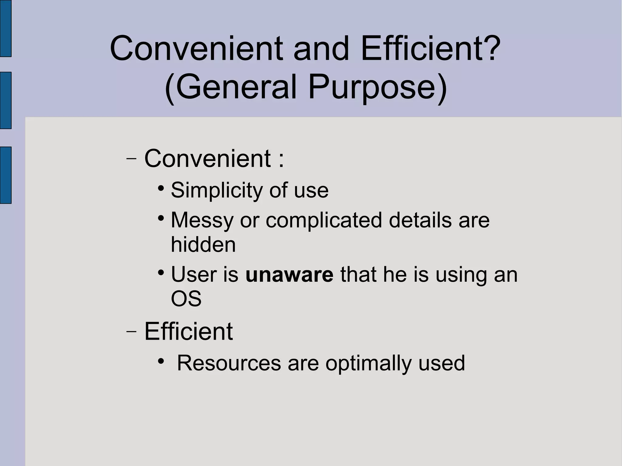 Convenient and Efficient?
(General Purpose)
− Convenient :

Simplicity of use

Messy or complicated details are
hidden

User is unaware that he is using an
OS
− Efficient

Resources are optimally used
 