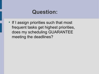 Question:

If I assign priorities such that most
frequent tasks get highest priorities,
does my scheduling GUARANTEE
meeting the deadlines?
 
