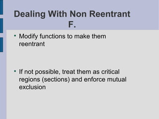 Dealing With Non Reentrant
F.

Modify functions to make them
reentrant

If not possible, treat them as critical
regions (sections) and enforce mutual
exclusion
 