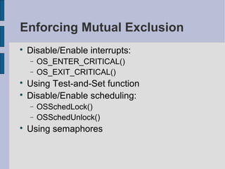 Enforcing Mutual Exclusion

Disable/Enable interrupts:
− OS_ENTER_CRITICAL()
− OS_EXIT_CRITICAL()

Using Test-and-Set function

Disable/Enable scheduling:
− OSSchedLock()
− OSSchedUnlock()

Using semaphores
 