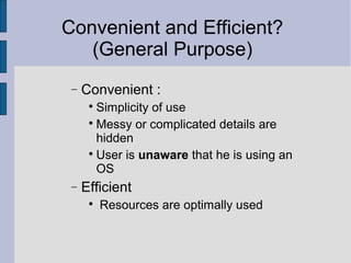 Convenient and Efficient?
(General Purpose)
− Convenient :

Simplicity of use

Messy or complicated details are
hidden

User is unaware that he is using an
OS
− Efficient

Resources are optimally used
 