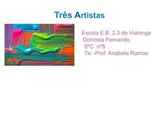 Três Artistas
Escola E.B. 2,3 de Vialonga
Doroteia Fernando
8ºC nº5
Tic -Prof. Anabela Ramos
 