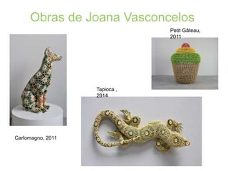 Obras de Joana Vasconcelos
Carlomagno, 2011
Tapioca ,
2014
Petit Gâteau,
2011
 