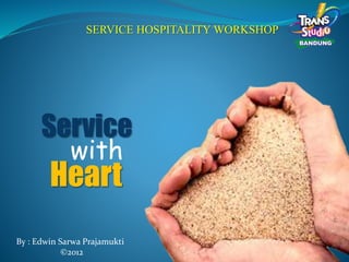 SERVICE HOSPITALITY WORKSHOP
Service
with
Heart
By : Edwin Sarwa Prajamukti
©2012
 