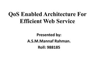 QoS Enabled Architecture For
Efficient Web Service
Presented by:
A.S.M.Mannaf Rahman.
Roll: 988185
 