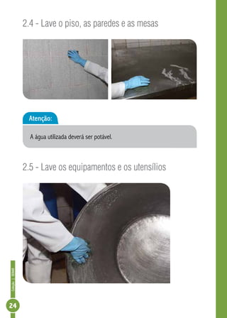 Coleção | SENAR 24 
2.4 - Lave o piso, as paredes e as mesas 
Atenção: 
A água utilizada deverá ser potável. 
2.5 - Lave os equipamentos e os utensílios 
 