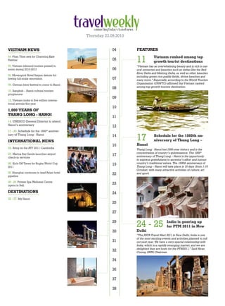 Thursday 23.09.2010


VIETNAM NEWS                                              04       FEATURES


                                                                   11           Vietnam ranked among top
04. Phan Thiet sets for Charming Kate
Festival                                                  05
                                                                                growth tourist destinations
05. Vietnam inbound tourism poised to                              “Vietnam has an overwhelming beauty and is rich in nat-
zoom during 2010-2013                                     06       ural sceneries and beauties such as deltas like the Red
                                                                   River Delta and Mekong Delta, as well as other beauties
06. Movenpick Hotel Saigon debuts fol-                             including green rice-paddy fields, divine beaches and
lowing full-scale renovation                              07       many more.” Especially, according to the World Tourism
09. German beer festival to come to Hanoi                          Organisation (UNWTO) affirmed that Vietnam ranked
                                                          08       among top growth tourists destination.
10. Bangkok – Hanoi cultural tourism
programme
                                                          09
12. Vietnam looks to five million interna-
tional arrivals this year
                                                          10
1,000 YEARS OF
THANG LONG - HANOI
                                                          11
14. UNESCO General Director to attend
Hanoi’s anniversary                                       12
17 - 20. Schedule for the 1000th anniver-

                                                                   17
sary of Thang Long - Hanoi                                14                     Schedule for the 1000th an-
INTERNATIONAL NEWS                                                               niversary of Thang Long –
                                                          16       Hanoi
22. Bring on the ATF 2011: Cambodia                                Thang Long - Hanoi has 1000-year history and is the
23. Marina Bay Sands launches airport                              concentration of country’s quintessence. The 1000th
                                                          17       anniversary of Thang Long – Hanoi is the opportunity
check-in services
                                                                   to express gratefulness to ancestor’s effort and honour
26. Kick-Off Times for Rugby World Cup                             country’s traditional values. The 1000th anniversary of
                                                          19       Thang Long – Hanoi will take place in 10 days (from 1-10
2011
                                                                   October) with many attractive activities of culture, art
28. Shanghai continues to lead Asian hotel
pipeline
                                                          22       and sport.


28 - 29. Private Spa Wellness Centre
opens in Bali
                                                          23

DESTINATIONS                                              24
32 - 37. My Hanoi
                                                          25

                                                          27

                                                          29
                                                                   24 - 25                 India is gearing up
                                                                                           for PTM 2011 in New
                                                          30       Delhi
                                                                   “The PATA Travel Mart 2011 in New Delhi, India is one
                                                                   of the most exciting events and activities planned to roll
                                                          31       out next year. We have a very special relationship with
                                                                   India, which is a rapidly emerging market, and we are
                                                                   delighted they are hosts for the PTM2011,” Said Hiran
                                                          32       Cooray, PATA Chairman.

                                                          34

                                                          36

                                                          37

                                                          38
 