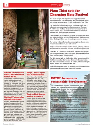 4                                                                             VIETNAM NEWS

                                                                                Phan Thiet sets for
                                                                                Charming Kate Festival
                                                                                The Cham people will organise their biggest and most
                                                                                important festival, Kate, next month with processions, rituals,
                                                                                and cultural activities at the Po Sah Inu Tower in Phan Thiet.

                                                                                The highlights will include colorful traditional rituals like a
                                                                                palanquin procession carrying the costumes of Goddess
                                                                                Po Sah Inu and the Tong On ceremony to keep away “poi-
                                                                                sonous” winds. The Cham believe these winds can cause
                                                                                diseases and bring bad luck to families.

                                                                                Then there will be a ceremony to bathe the lingam-yoni altar
                                                                                and make an offering of wine. The lingam is a phallic symbol
                                                                                of the Hindu god Shiva and the yoni represents the female.

                                                                                The festival will also feature the paranung drum dance, other
                                                                                ethnic music and dance, and folk games.

                                                                                For the benefit of tourists and other visitors, Champa artisans
                                                                                will demonstrate traditional brocade and ceramic production.

                                                                                There will be a contest to make cakes like banh tet (cylindri-
                                                                                cal glutinous rice cake filled with green bean paste and fatty
                                                                                pork) and banh gung (ginger cake).

                                                                                The Kate festival falls on the first day of the seventh month in
                                                                                the Cham calendar (September-October in the solar calen-
                                                                                dar). It is celebrated in honor of Po Sah Inu, who according to
                                                                                legend helped the Cham grow wet rice.

                                                                                It also marks harvest and is an occasion for childless couples
                                                                                to entreat Po Sah Inu to bless them with children.

 Vietnam’s first Interna-                Bhaya Cruises opens
 tional Choir Festival to                new Vietnam offices
 held in Hoi An                          Bhaya Cruises has officially opened
 Vietnam’s first International Choir     its new office in HCMC. The
                                         Halong Bay cruise operator’s new
                                                                                 EATOF focuses on
 Festival and Competition will
 take place in Hoi An, the central
 province of Quang Nam, from 16-20
                                         premises is located on Nguyen Thi
                                         Minh Khai Str, in HCMC’s District 3.
                                                                                 sustainable development
 March 2011. According to the Min-       Meanwhile Bhaya’s sister company,
                                                                                  The East Asia Inter-Regional Tourism Forum (EATOF)
 istry of Culture, Sport and Tourism,    Hai Long Junks, has opened its new
                                         Hanoi Sales office. The new office
                                                                                  themed, “For sustainable development in East Asia”
 the festival gives a chance for the
 Vietnamese singers to exchange          is located on Ma May Str in the          wrapped up in Ha Long city, the northeastern province of
 and gain more experience from for-      heart of the city’s Old Quarter.         Quang Ninh on 16 September, affirming its commitment to
 eign colleagues as well as promote                                               sustainable development in the region.
 Vietnamese music to the world.          Work on Binh Son sea
                                         tourism area starts                      The three-day EATOF 2010 reaffirmed the significance
 Thailand-Vietnam plan                                                            and role of the regional organisation in the new context,
                                         VND452 billion for Binh Son sea
 cultural programme                      tourism urban area project was
                                                                                  and stressed provinces’ commitments to fulfill their re-
 Thailand and Vietnam will co-host       started construction on 13 Septem-       sponsibility and rights as EATOF members.
 a cultural programme from 27            ber. The 24.39-hectare will include
 September to 2 October to mark          entertainment area, resort and           Within the framework of the forum, a travel fair was held
 the Hanoi’s 1,000th anniversary.        public areas for local people. The       with the participation of over 30 booths from member
 The programme, arranged by the          project help improve marine eco-         provinces promoting their images and tourist products.
 Thailand-Vietnam Association of         logical environment and create new       Also, a series of workshops and bilateral meetings among
 Tourism, will feature a group of Thai   appearance for Phan Giang spread         EATOF took place, offering opportunities for cooperation,
 scholars, artists, business leaders     Ninh Thuan Sea’s beauty as well as       investment and tourism development in each locality.
 and media, who will travel from         attract tourist and investors. Thanh
 Bangkok to the Vietnam capital, via     Dong Property Investment JSC is          At the closing ceremony, Quang Ninh province’s leaders
 Savannakhet, Laos. The group will       the work’s investor.                     transferred EATOF’s flag to Cebu province of the Philip-
 present a sculpture of HCMC to the                                               pines, the host of the next forum.
 Ho Chi Minh Museum in Hanoi.

Thursday 23.09.2010                                                                                                        www.travelweekly.com.vn
 