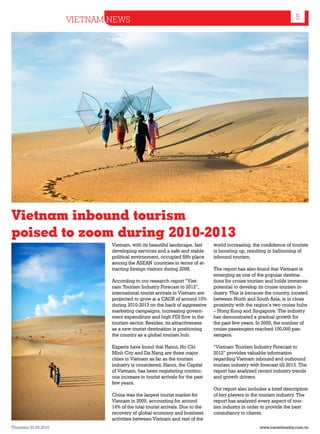 VIETNAM NEWS                                                                                   5




Vietnam inbound tourism
poised to zoom during 2010-2013
                              Vietnam, with its beautiful landscape, fast     world increasing, the confidence of tourists
                              developing services and a safe and stable       is boosting up, resulting in ballooning of
                              political environment, occupied fifth place     inbound tourism.
                              among the ASEAN countries in terms of at-
                              tracting foreign visitors during 2008.          The report has also found that Vietnam is
                                                                              emerging as one of the popular destina-
                              According to our research report “Viet-         tions for cruise tourism and holds immense
                              nam Tourism Industry Forecast to 2012”,         potential to develop its cruise tourism in-
                              international tourist arrivals in Vietnam are   dustry. This is because the country, located
                              projected to grow at a CAGR of around 15%       between North and South Asia, is in close
                              during 2010-2013 on the back of aggressive      proximity with the region’s two cruise hubs
                              marketing campaigns, increasing govern-         – Hong Kong and Singapore. The industry
                              ment expenditure and high FDI flow in the       has demonstrated a gradual growth for
                              tourism sector. Besides, its attractiveness     the past few years. In 2009, the number of
                              as a new tourist destination is positioning     cruise passengers reached 100,000 pas-
                              the country as a global tourism hub.            sengers.

                              Experts have found that Hanoi, Ho Chi           “Vietnam Tourism Industry Forecast to
                              Minh City and Da Nang are three major           2012” provides valuable information
                              cities in Vietnam as far as the tourism         regarding Vietnam inbound and outbound
                              industry is considered. Hanoi, the Capital      tourism industry with forecast till 2013. The
                              of Vietnam, has been registering continu-       report has analyzed recent industry trends
                              ous increase in tourist arrivals for the past   and growth drivers.
                              few years.
                                                                              Our report also includes a brief description
                              China was the largest tourist market for        of key players in the tourism industry. The
                              Vietnam in 2009, accounting for around          report has analyzed every aspect of tour-
                              14% of the total tourist arrivals. Due to the   ism industry in order to provide the best
                              recovery of global economy and business         consultancy to clients.
                              activities between Vietnam and rest of the
Thursday 23.09.2010                                                                                 www.travelweekly.com.vn
 
