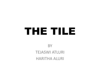 THE TILE
BY
TEJASWI ATLURI
HARITHA ALURI
 