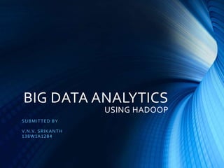 BIG DATA ANALYTICS
USING HADOOP
SUBMITTED BY
V.N.V. SRIKANTH
138W1A12B4
 