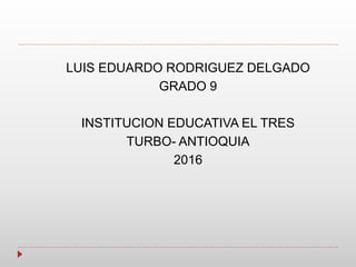 LUIS EDUARDO RODRIGUEZ DELGADO
GRADO 9
INSTITUCION EDUCATIVA EL TRES
TURBO- ANTIOQUIA
2016
 