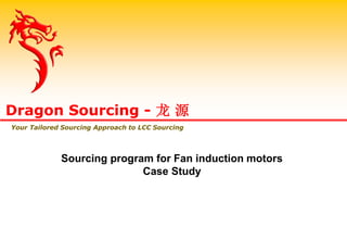 Sourcing program for Fan induction motors
Case Study
Dragon Sourcing - 龙 源
Your Tailored Sourcing Approach to LCC Sourcing
 