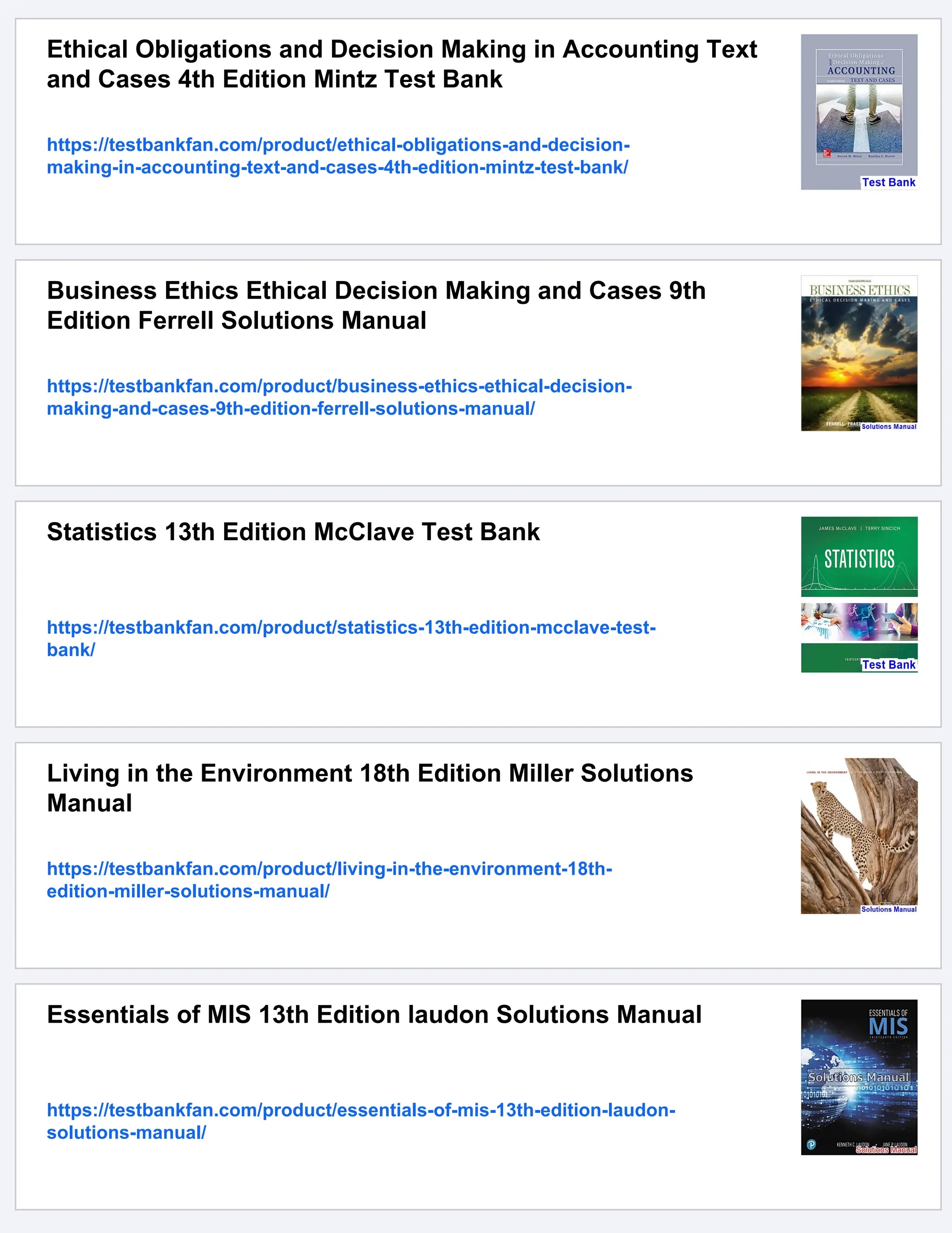 Ethical Obligations and Decision Making in Accounting Text
and Cases 4th Edition Mintz Test Bank
https://testbankfan.com/product/ethical-obligations-and-decision-
making-in-accounting-text-and-cases-4th-edition-mintz-test-bank/
Business Ethics Ethical Decision Making and Cases 9th
Edition Ferrell Solutions Manual
https://testbankfan.com/product/business-ethics-ethical-decision-
making-and-cases-9th-edition-ferrell-solutions-manual/
Statistics 13th Edition McClave Test Bank
https://testbankfan.com/product/statistics-13th-edition-mcclave-test-
bank/
Living in the Environment 18th Edition Miller Solutions
Manual
https://testbankfan.com/product/living-in-the-environment-18th-
edition-miller-solutions-manual/
Essentials of MIS 13th Edition laudon Solutions Manual
https://testbankfan.com/product/essentials-of-mis-13th-edition-laudon-
solutions-manual/
 