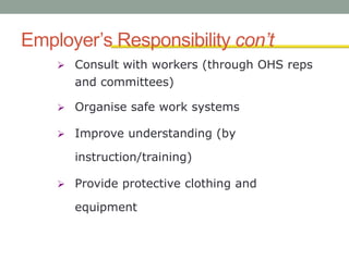 Employer’s Responsibility con’t
 Consult with workers (through OHS reps
and committees)
 Organise safe work systems
 Improve understanding (by
instruction/training)
 Provide protective clothing and
equipment
 