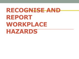 RECOGNISE AND
REPORT
WORKPLACE
HAZARDS
 