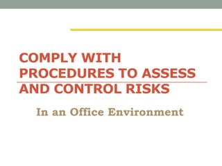 COMPLY WITH
PROCEDURES TO ASSESS
AND CONTROL RISKS
In an Office Environment
 