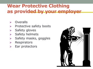 Wear Protective Clothing
as provided by your employer
 Overalls
 Protective safety boots
 Safety gloves
 Safety helmets
 Safety masks, goggles
 Respirators
 Ear protectors
 