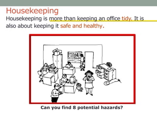Housekeeping
Housekeeping is more than keeping an office tidy. It is
also about keeping it safe and healthy.
Can you find 8 potential hazards?
 