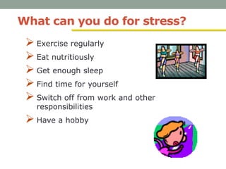 What can you do for stress?
 Exercise regularly
 Eat nutritiously
 Get enough sleep
 Find time for yourself
 Switch off from work and other
responsibilities
 Have a hobby
 