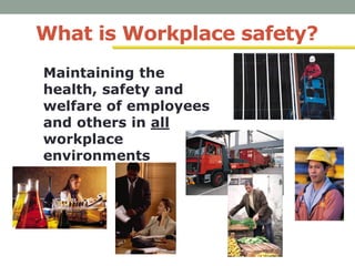 What is Workplace safety?
Maintaining the
health, safety and
welfare of employees
and others in all
workplace
environments
 
