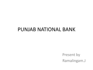 PUNJAB NATIONAL BANK 
Present by 
Ramalingam.J 
 