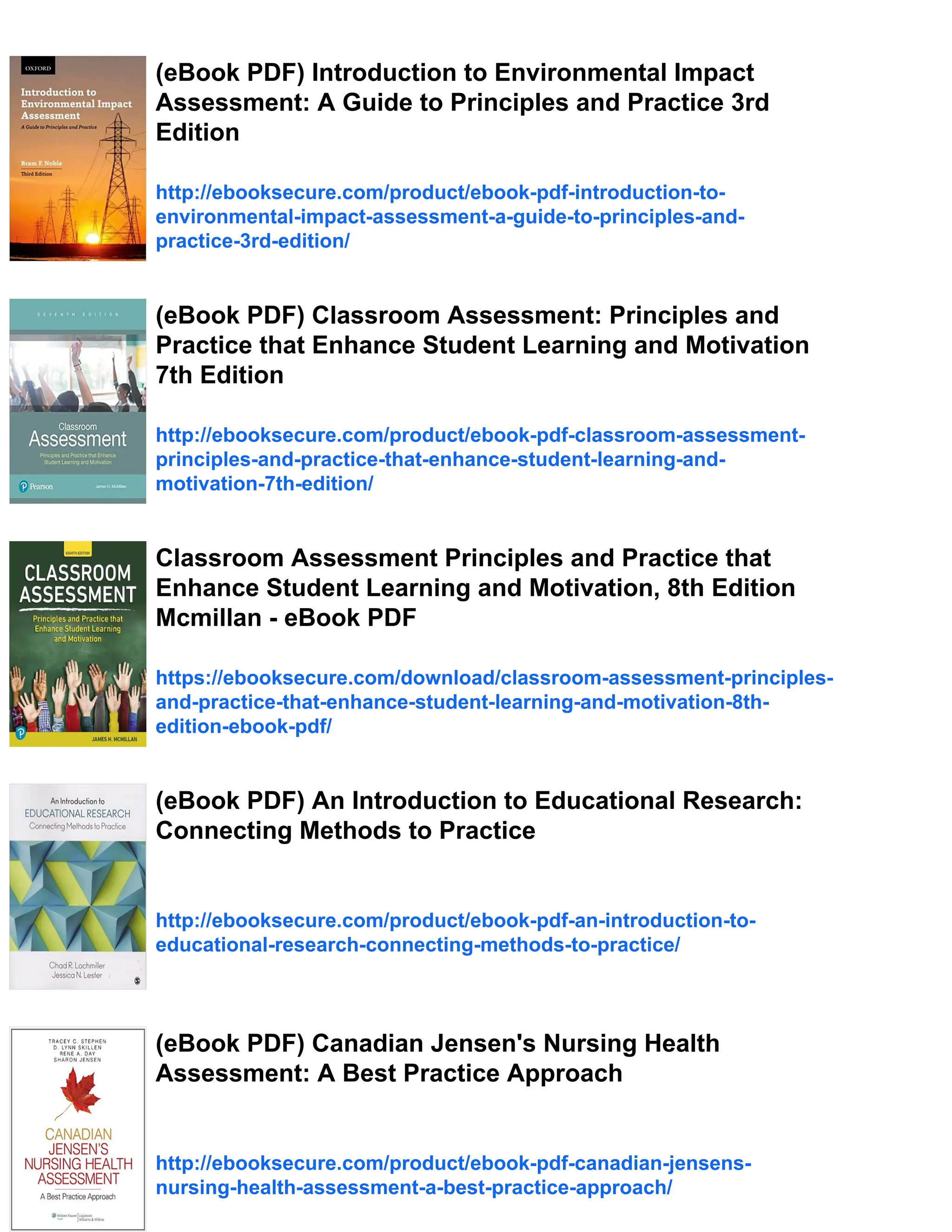 (eBook PDF) Introduction to Environmental Impact
Assessment: A Guide to Principles and Practice 3rd
Edition
http://ebooksecure.com/product/ebook-pdf-introduction-to-
environmental-impact-assessment-a-guide-to-principles-and-
practice-3rd-edition/
(eBook PDF) Classroom Assessment: Principles and
Practice that Enhance Student Learning and Motivation
7th Edition
http://ebooksecure.com/product/ebook-pdf-classroom-assessment-
principles-and-practice-that-enhance-student-learning-and-
motivation-7th-edition/
Classroom Assessment Principles and Practice that
Enhance Student Learning and Motivation, 8th Edition
Mcmillan - eBook PDF
https://ebooksecure.com/download/classroom-assessment-principles-
and-practice-that-enhance-student-learning-and-motivation-8th-
edition-ebook-pdf/
(eBook PDF) An Introduction to Educational Research:
Connecting Methods to Practice
http://ebooksecure.com/product/ebook-pdf-an-introduction-to-
educational-research-connecting-methods-to-practice/
(eBook PDF) Canadian Jensen's Nursing Health
Assessment: A Best Practice Approach
http://ebooksecure.com/product/ebook-pdf-canadian-jensens-
nursing-health-assessment-a-best-practice-approach/
 