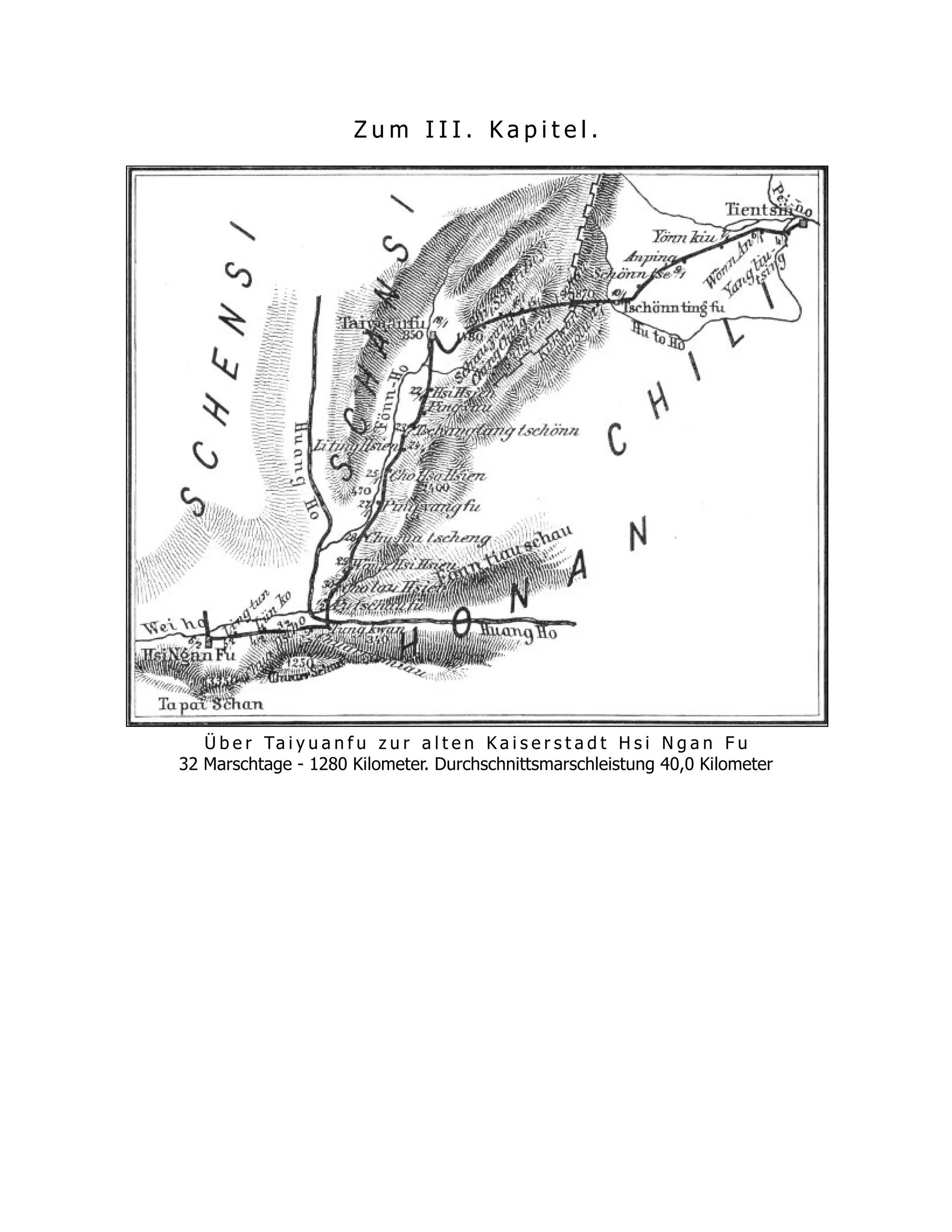 Z u m I I I . K a p i t e l .
Ü b e r Ta i y u a n f u z u r a l t e n K a i s e r s t a d t H s i N g a n F u
32 Marschtage - 1280 Kilometer. Durchschnittsmarschleistung 40,0 Kilometer
 