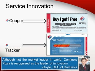 Service Innovation

    Coupons




  Tracker

Although not the market leader in world, Domino’s
Pizza is recognized as the leader of innovation.
                             -Doyle, CEO of Domino’s
 