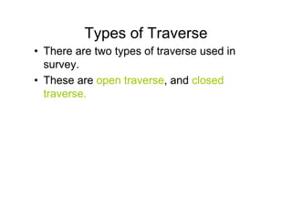 Types of Traverse
• There are two types of traverse used in
survey.
• These are open traverse, and closed
traverse.
 