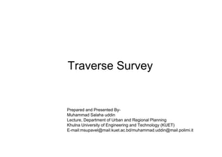 Traverse Survey
Prepared and Presented By-
Muhammad Salaha uddin
Lecture, Department of Urban and Regional Planning
Khulna University of Engineering and Technology (KUET)
E-mail:msupavel@mail.kuet.ac.bd/muhammad.uddin@mail.polimi.it
 