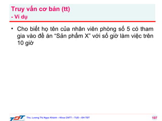 Truy vấn cơ bản (tt)
- Ví dụ

• Cho biết họ tên của nhân viên phòng số 5 có tham
gia vào đề án “Sản phẩm X” với số giờ làm việc trên
10 giờ

Ths. Lương Thị Ngọc Khánh – Khoa CNTT – TUD – ĐH TĐT

107

 