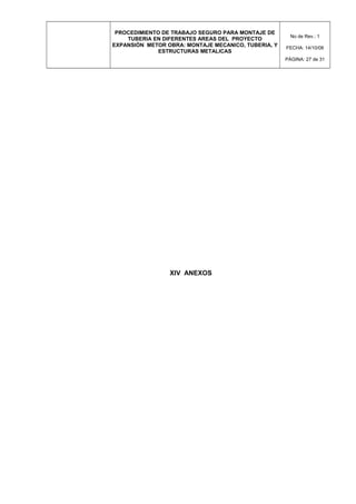 PROCEDIMIENTO DE TRABAJO SEGURO PARA MONTAJE DE
TUBERIA EN DIFERENTES AREAS DEL PROYECTO
EXPANSIÓN METOR OBRA: MONTAJE MECANICO, TUBERIA, Y
ESTRUCTURAS METALICAS
No de Rev.: 1
FECHA: 14/10/08
PÁGINA: 27 de 31
XIV ANEXOS
 
