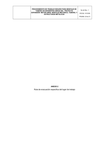 PROCEDIMIENTO DE TRABAJO SEGURO PARA MONTAJE DE
TUBERIA EN DIFERENTES AREAS DEL PROYECTO
EXPANSIÓN METOR OBRA: MONTAJE MECANICO, TUBERIA, Y
ESTRUCTURAS METALICAS
No de Rev.: 1
FECHA: 14/10/08
PÁGINA: 29 de 31
ANEXO 2
Ruta de evacuación especifica del lugar de trabajo
 