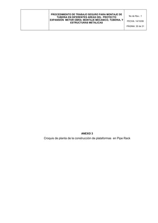 PROCEDIMIENTO DE TRABAJO SEGURO PARA MONTAJE DE
TUBERIA EN DIFERENTES AREAS DEL PROYECTO
EXPANSIÓN METOR OBRA: MONTAJE MECANICO, TUBERIA, Y
ESTRUCTURAS METALICAS
No de Rev.: 1
FECHA: 14/10/08
PÁGINA: 30 de 31
ANEXO 3
Croquis de planta de la construcción de plataformas en Pipe Rack
 