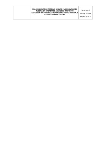 PROCEDIMIENTO DE TRABAJO SEGURO PARA MONTAJE DE
TUBERIA EN DIFERENTES AREAS DEL PROYECTO
EXPANSIÓN METOR OBRA: MONTAJE MECANICO, TUBERIA, Y
ESTRUCTURAS METALICAS
No de Rev.: 1
FECHA: 14/10/08
PÁGINA: 31 de 31
 