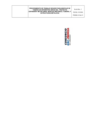 PROCEDIMIENTO DE TRABAJO SEGURO PARA MONTAJE DE
TUBERIA EN DIFERENTES AREAS DEL PROYECTO
EXPANSIÓN METOR OBRA: MONTAJE MECANICO, TUBERIA, Y
ESTRUCTURAS METALICAS
No de Rev.: 1
FECHA: 14/10/08
PÁGINA: 32 de 31
 