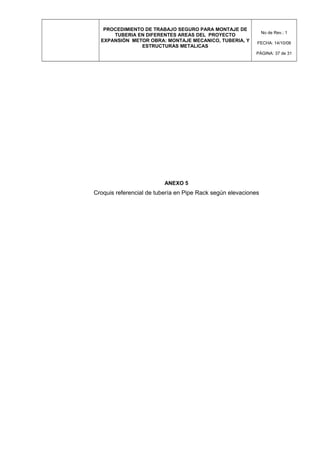 PROCEDIMIENTO DE TRABAJO SEGURO PARA MONTAJE DE
TUBERIA EN DIFERENTES AREAS DEL PROYECTO
EXPANSIÓN METOR OBRA: MONTAJE MECANICO, TUBERIA, Y
ESTRUCTURAS METALICAS
No de Rev.: 1
FECHA: 14/10/08
PÁGINA: 37 de 31
ANEXO 5
Croquis referencial de tubería en Pipe Rack según elevaciones
 