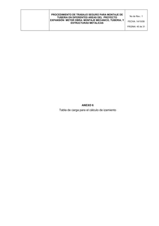 PROCEDIMIENTO DE TRABAJO SEGURO PARA MONTAJE DE
TUBERIA EN DIFERENTES AREAS DEL PROYECTO
EXPANSIÓN METOR OBRA: MONTAJE MECANICO, TUBERIA, Y
ESTRUCTURAS METALICAS
No de Rev.: 1
FECHA: 14/10/08
PÁGINA: 40 de 31
ANEXO 6
Tabla de carga para el cálculo de izamiento
 