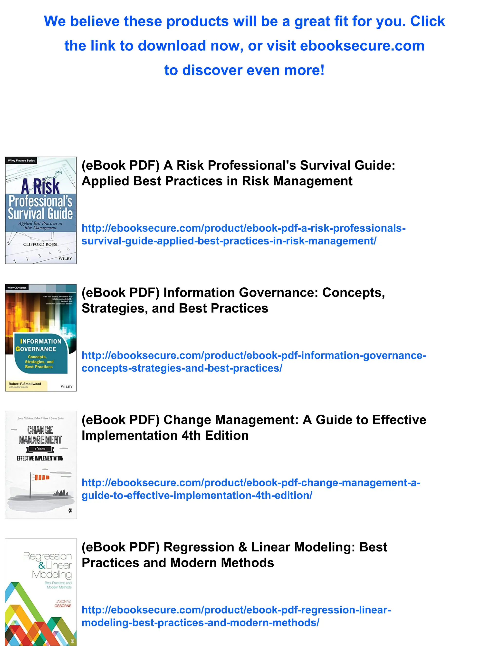 We believe these products will be a great fit for you. Click
the link to download now, or visit ebooksecure.com
to discover even more!
(eBook PDF) A Risk Professional's Survival Guide:
Applied Best Practices in Risk Management
http://ebooksecure.com/product/ebook-pdf-a-risk-professionals-
survival-guide-applied-best-practices-in-risk-management/
(eBook PDF) Information Governance: Concepts,
Strategies, and Best Practices
http://ebooksecure.com/product/ebook-pdf-information-governance-
concepts-strategies-and-best-practices/
(eBook PDF) Change Management: A Guide to Effective
Implementation 4th Edition
http://ebooksecure.com/product/ebook-pdf-change-management-a-
guide-to-effective-implementation-4th-edition/
(eBook PDF) Regression & Linear Modeling: Best
Practices and Modern Methods
http://ebooksecure.com/product/ebook-pdf-regression-linear-
modeling-best-practices-and-modern-methods/
 