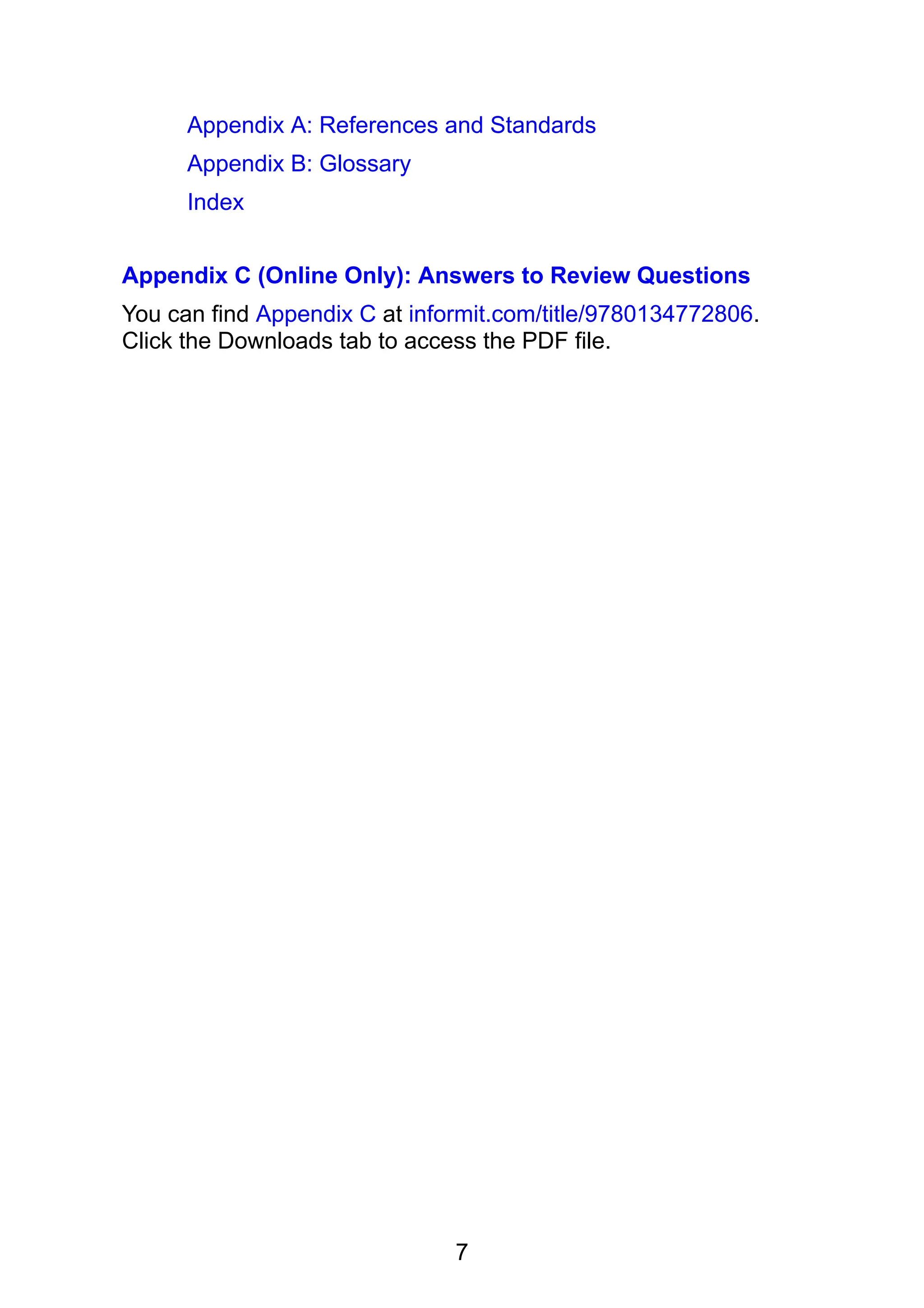 7
Appendix A: References and Standards
Appendix B: Glossary
Index
Appendix C (Online Only): Answers to Review Questions
You can find Appendix C at informit.com/title/9780134772806.
Click the Downloads tab to access the PDF file.
 