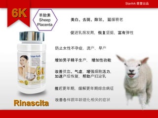 StarArk 荣誉出品
羊胎素
Sheep
Placenta
促进乳房发育，恢复坚挺，富有弹性
推迟更年期，缓解更年期综合病征
增加男子精子生产， 增加性功能
改善贫血、气虚，增强细胞活力，
加速产后恢复，帮助产妇泌乳
美白、去斑、除皱、 延缓衰老
防止女性不孕症，流产，早产
改善各样跟年龄退化相关的症状
 