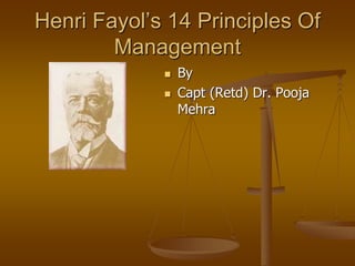 Henri Fayol’s 14 Principles Of
Management
 By
 Capt (Retd) Dr. Pooja
Mehra
 