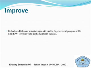 Improve
 Perbaikan dilakukan sesuai dengan alternative improvement yang memiliki
nilai RPN terbesar, yaitu perbaikan form transasi.
Endang Suhendar,MT Teknik Industri UNINDRA 2012
 