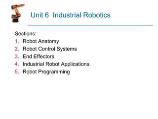 Unit 6 Industrial Robotics
Sections:
1. Robot Anatomy
2. Robot Control Systems
3. End Effectors
4. Industrial Robot Applications
5. Robot Programming
 
