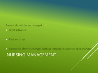 NURSING MANAGEMENT
Patient should be encouraged to
 Limit activities.
 Reduce stress
 Adhere to lifestyle changes such as increase in exercise, diet changes.
 