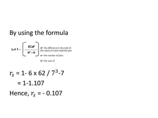 By using the formula
𝑟𝑠 = 1- 6 x 62 / 73
-7
= 1-1.107
Hence, 𝑟𝑠 = - 0.107
 